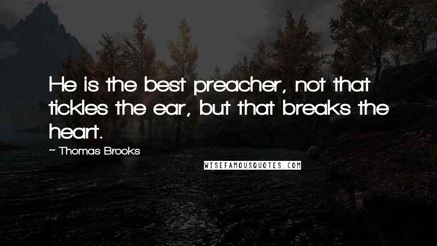 Thomas Brooks Quotes: He is the best preacher, not that tickles the ear, but that breaks the heart.