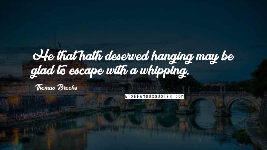 Thomas Brooks Quotes: He that hath deserved hanging may be glad to escape with a whipping.