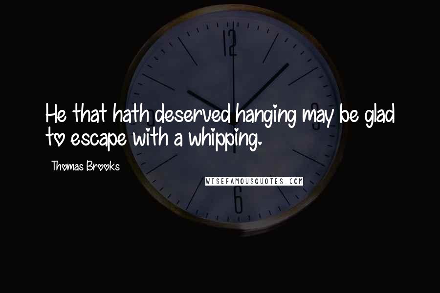 Thomas Brooks Quotes: He that hath deserved hanging may be glad to escape with a whipping.