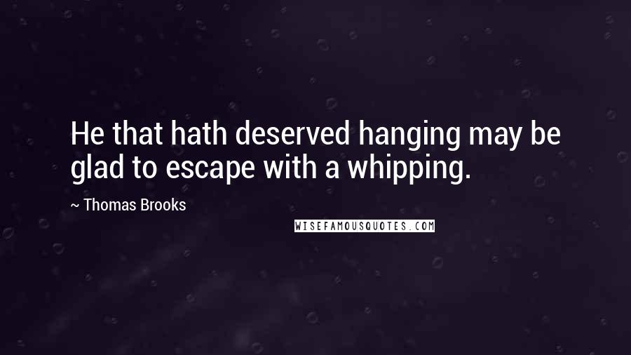 Thomas Brooks Quotes: He that hath deserved hanging may be glad to escape with a whipping.