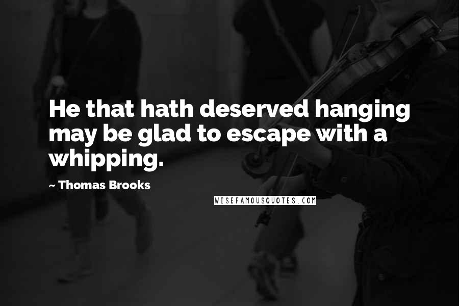 Thomas Brooks Quotes: He that hath deserved hanging may be glad to escape with a whipping.