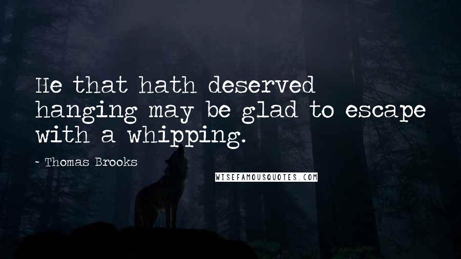 Thomas Brooks Quotes: He that hath deserved hanging may be glad to escape with a whipping.