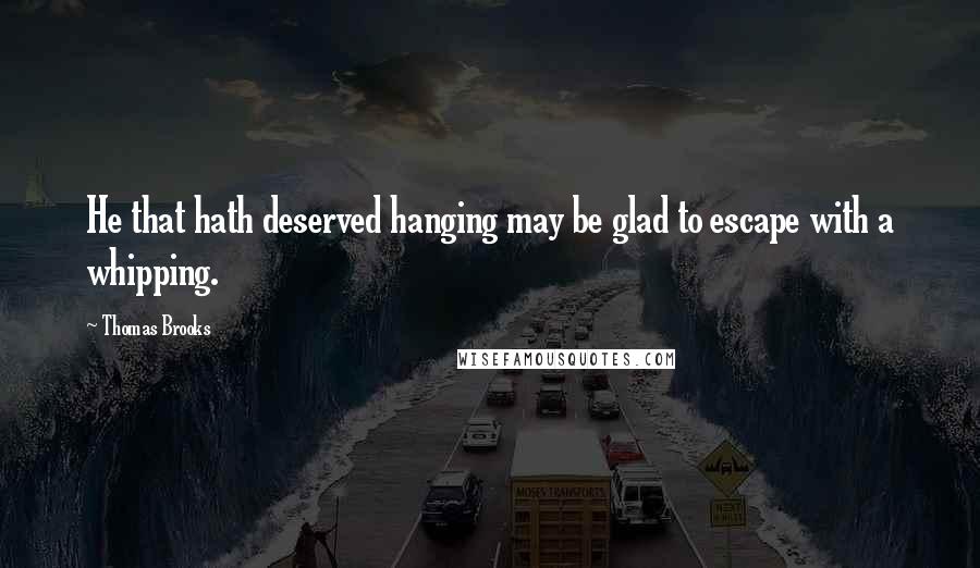 Thomas Brooks Quotes: He that hath deserved hanging may be glad to escape with a whipping.