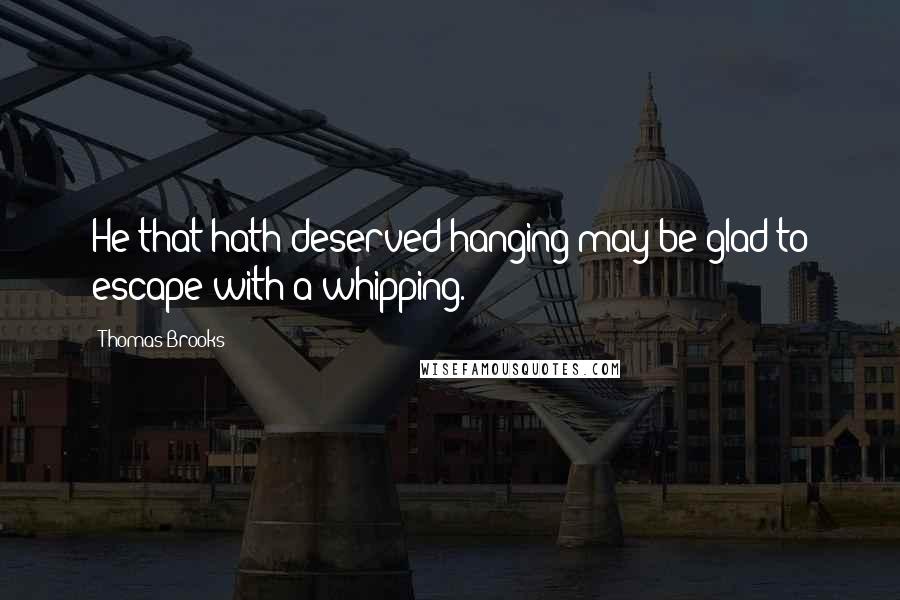 Thomas Brooks Quotes: He that hath deserved hanging may be glad to escape with a whipping.