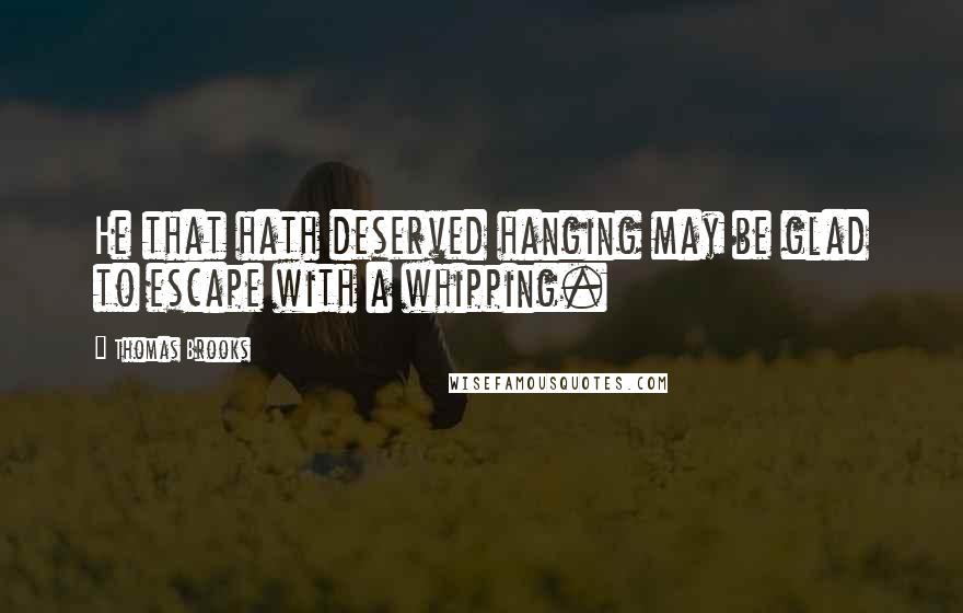 Thomas Brooks Quotes: He that hath deserved hanging may be glad to escape with a whipping.