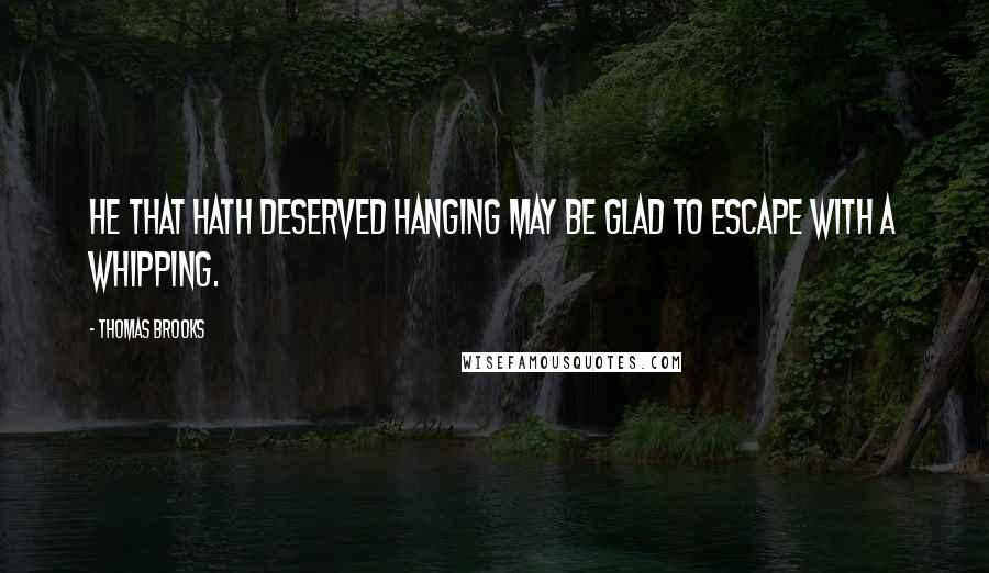 Thomas Brooks Quotes: He that hath deserved hanging may be glad to escape with a whipping.