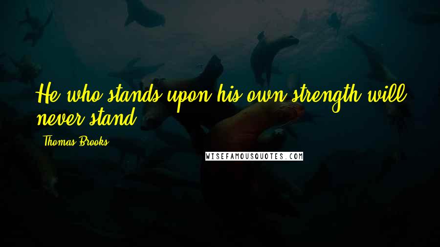 Thomas Brooks Quotes: He who stands upon his own strength will never stand.