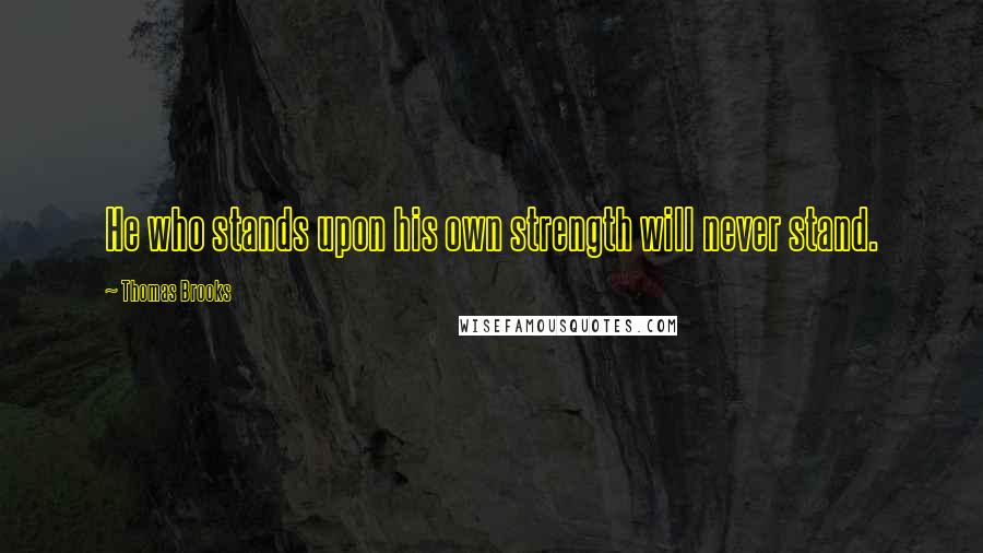 Thomas Brooks Quotes: He who stands upon his own strength will never stand.