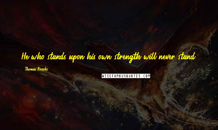 Thomas Brooks Quotes: He who stands upon his own strength will never stand.