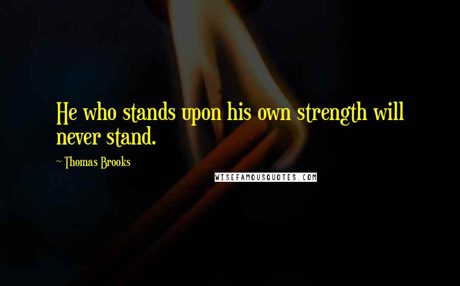 Thomas Brooks Quotes: He who stands upon his own strength will never stand.