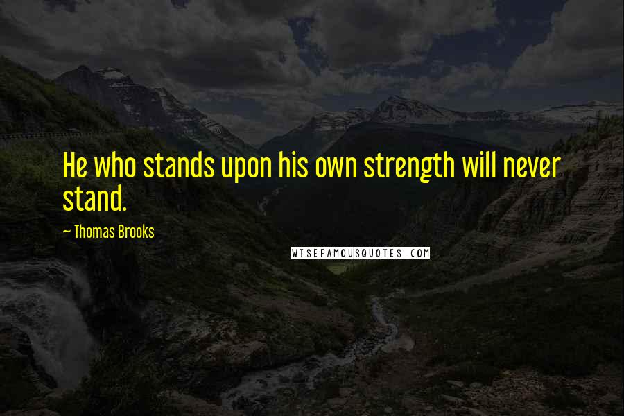Thomas Brooks Quotes: He who stands upon his own strength will never stand.