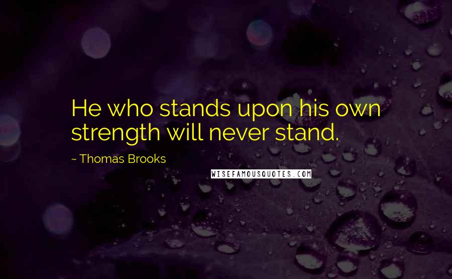 Thomas Brooks Quotes: He who stands upon his own strength will never stand.