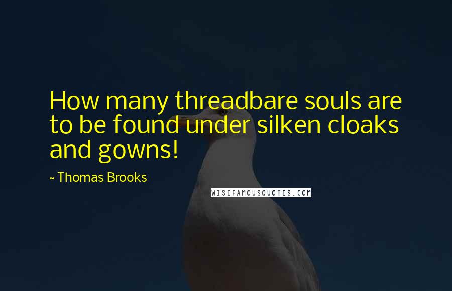 Thomas Brooks Quotes: How many threadbare souls are to be found under silken cloaks and gowns!