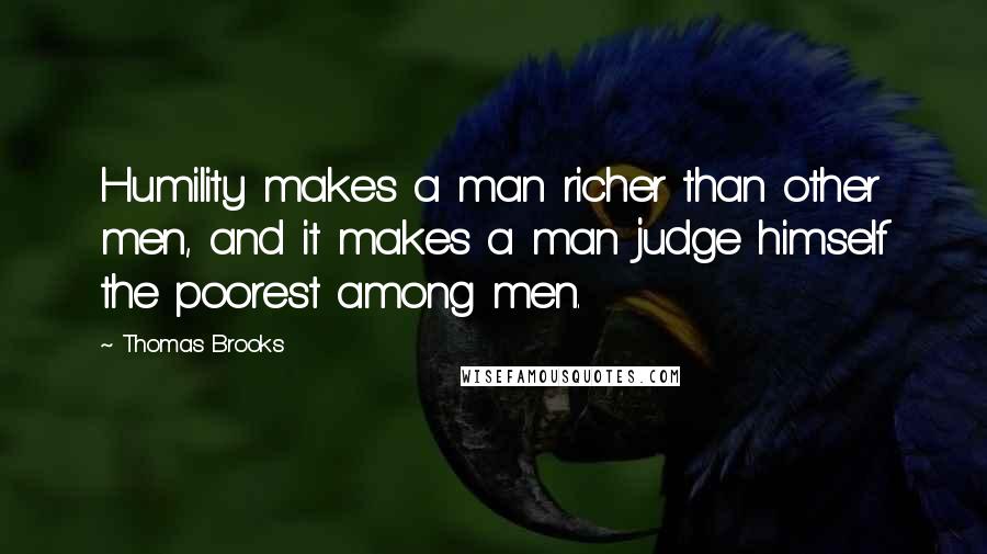 Thomas Brooks Quotes: Humility makes a man richer than other men, and it makes a man judge himself the poorest among men.