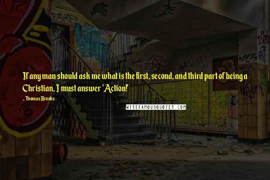 Thomas Brooks Quotes: If any man should ask me what is the first, second, and third part of being a Christian, I must answer 'Action!'