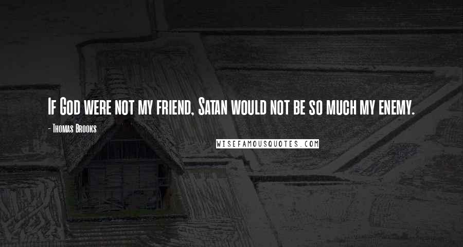 Thomas Brooks Quotes: If God were not my friend, Satan would not be so much my enemy.