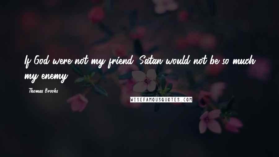 Thomas Brooks Quotes: If God were not my friend, Satan would not be so much my enemy.