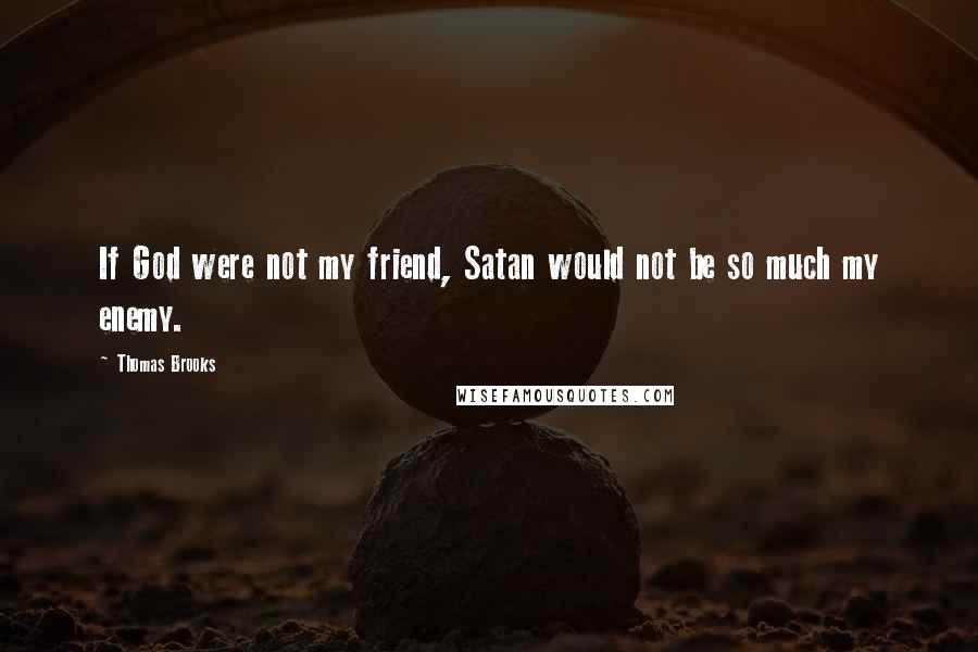 Thomas Brooks Quotes: If God were not my friend, Satan would not be so much my enemy.