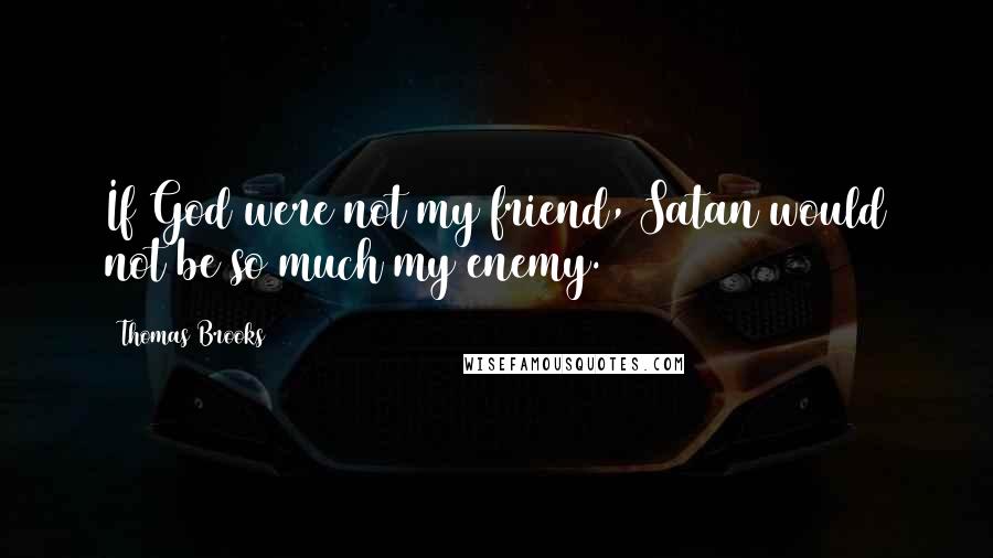 Thomas Brooks Quotes: If God were not my friend, Satan would not be so much my enemy.