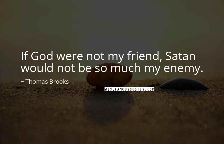 Thomas Brooks Quotes: If God were not my friend, Satan would not be so much my enemy.