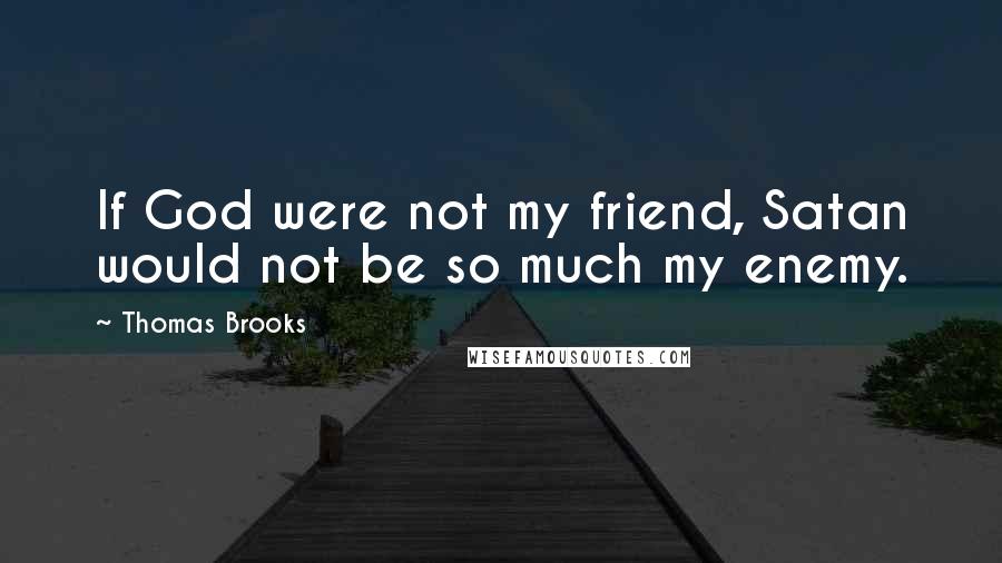 Thomas Brooks Quotes: If God were not my friend, Satan would not be so much my enemy.