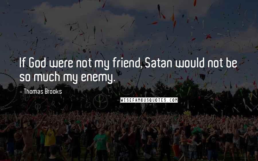 Thomas Brooks Quotes: If God were not my friend, Satan would not be so much my enemy.
