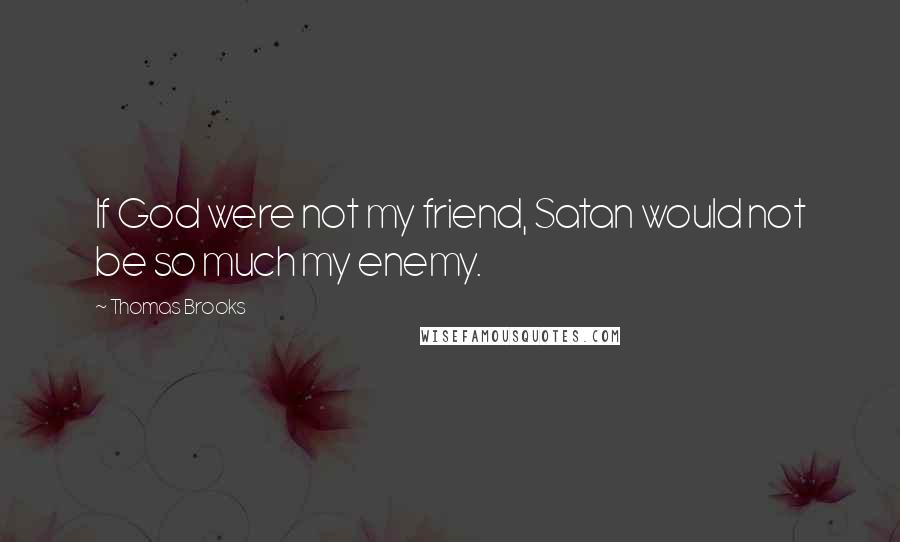Thomas Brooks Quotes: If God were not my friend, Satan would not be so much my enemy.