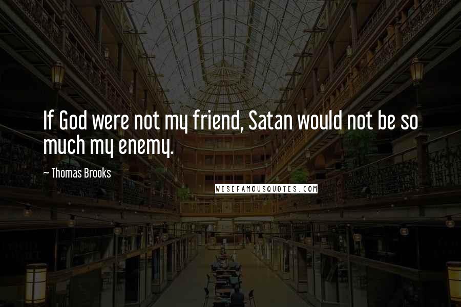 Thomas Brooks Quotes: If God were not my friend, Satan would not be so much my enemy.