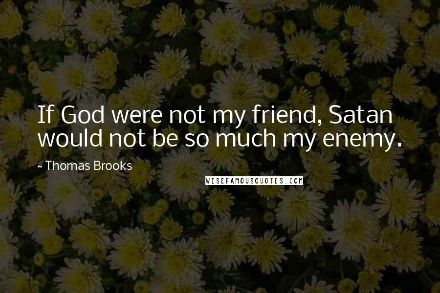 Thomas Brooks Quotes: If God were not my friend, Satan would not be so much my enemy.