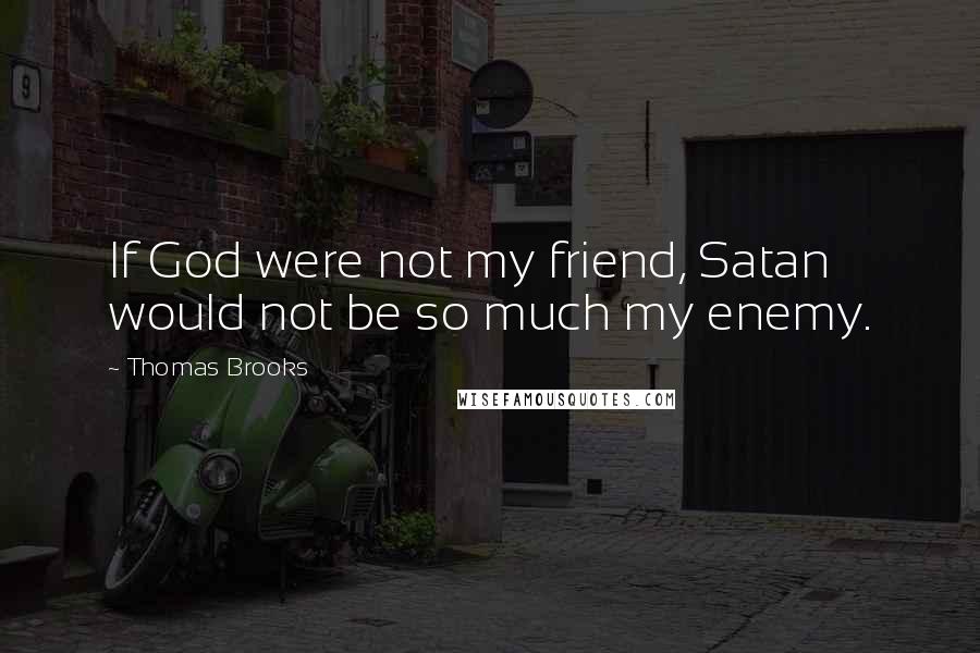 Thomas Brooks Quotes: If God were not my friend, Satan would not be so much my enemy.