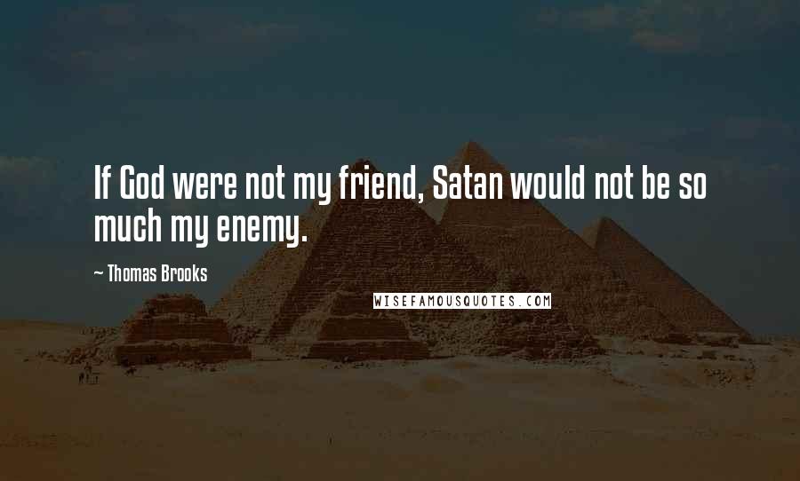Thomas Brooks Quotes: If God were not my friend, Satan would not be so much my enemy.