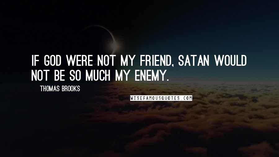 Thomas Brooks Quotes: If God were not my friend, Satan would not be so much my enemy.