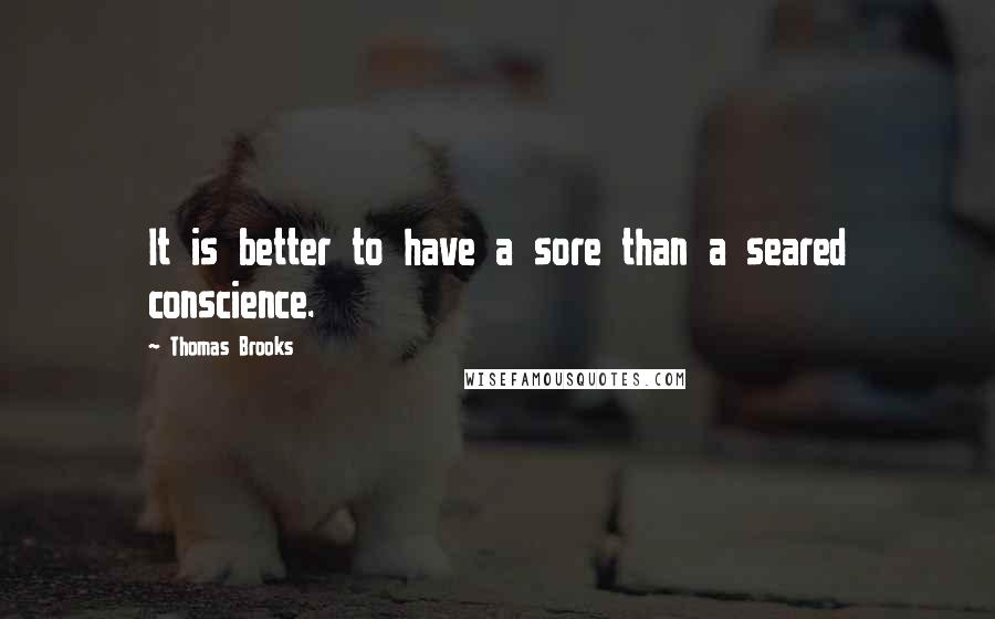 Thomas Brooks Quotes: It is better to have a sore than a seared conscience.