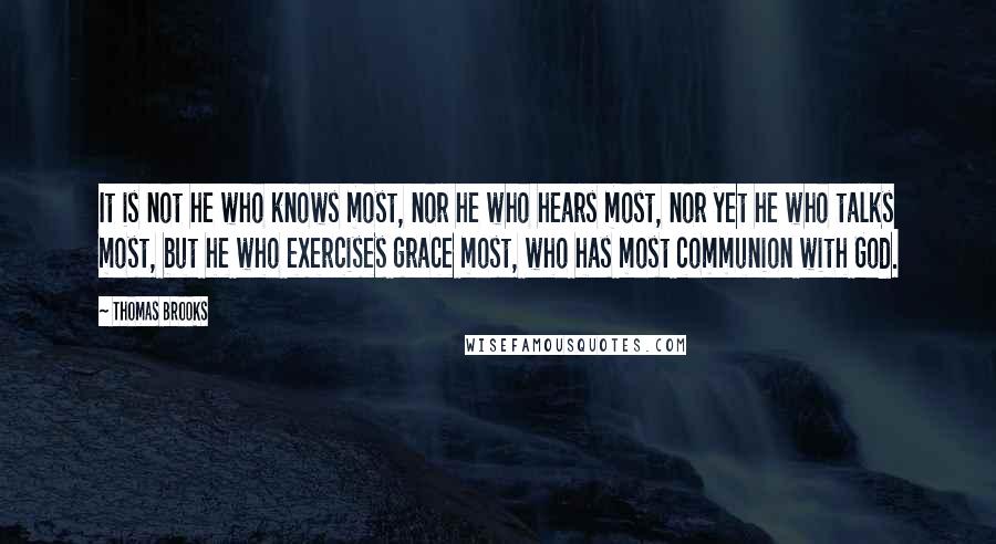 Thomas Brooks Quotes: It is not he who knows most, nor he who hears most, nor yet he who talks most, but he who exercises grace most, who has most communion with God.