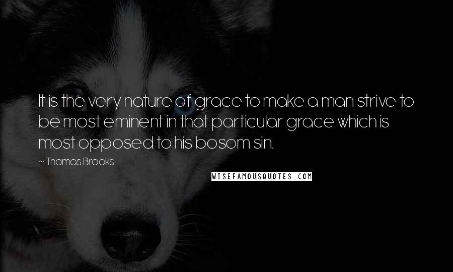 Thomas Brooks Quotes: It is the very nature of grace to make a man strive to be most eminent in that particular grace which is most opposed to his bosom sin.