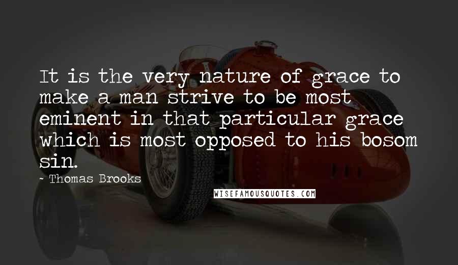 Thomas Brooks Quotes: It is the very nature of grace to make a man strive to be most eminent in that particular grace which is most opposed to his bosom sin.