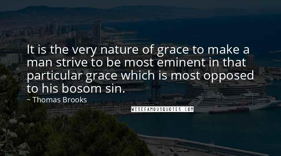 Thomas Brooks Quotes: It is the very nature of grace to make a man strive to be most eminent in that particular grace which is most opposed to his bosom sin.