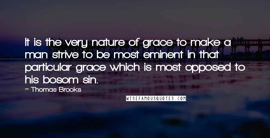 Thomas Brooks Quotes: It is the very nature of grace to make a man strive to be most eminent in that particular grace which is most opposed to his bosom sin.