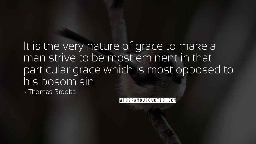 Thomas Brooks Quotes: It is the very nature of grace to make a man strive to be most eminent in that particular grace which is most opposed to his bosom sin.