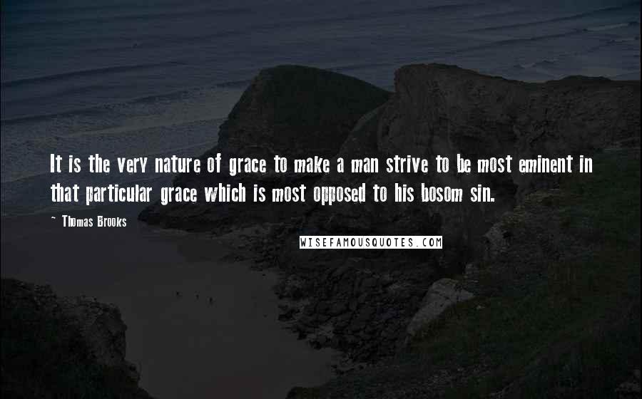 Thomas Brooks Quotes: It is the very nature of grace to make a man strive to be most eminent in that particular grace which is most opposed to his bosom sin.