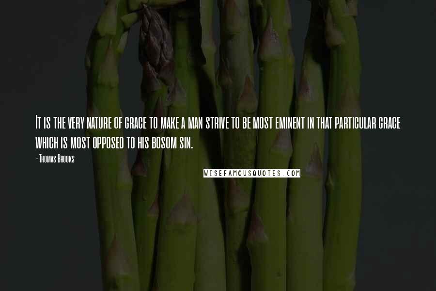 Thomas Brooks Quotes: It is the very nature of grace to make a man strive to be most eminent in that particular grace which is most opposed to his bosom sin.