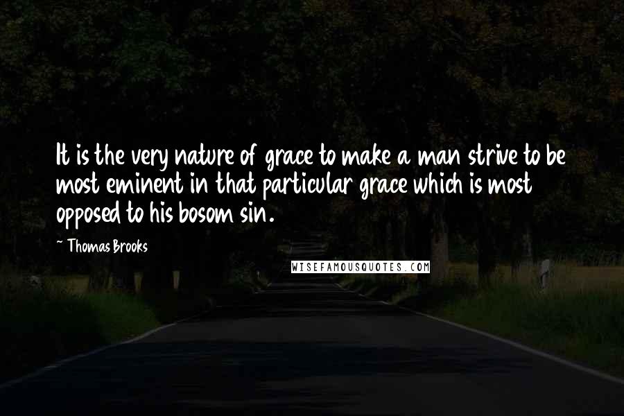 Thomas Brooks Quotes: It is the very nature of grace to make a man strive to be most eminent in that particular grace which is most opposed to his bosom sin.