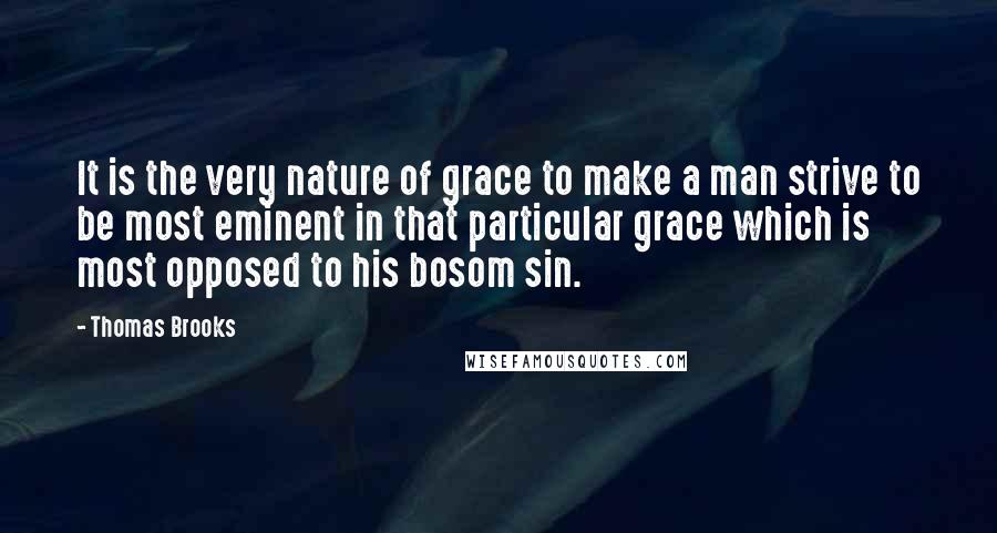 Thomas Brooks Quotes: It is the very nature of grace to make a man strive to be most eminent in that particular grace which is most opposed to his bosom sin.