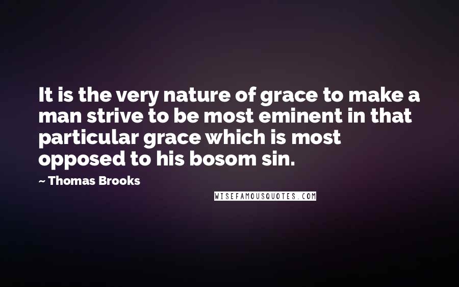 Thomas Brooks Quotes: It is the very nature of grace to make a man strive to be most eminent in that particular grace which is most opposed to his bosom sin.