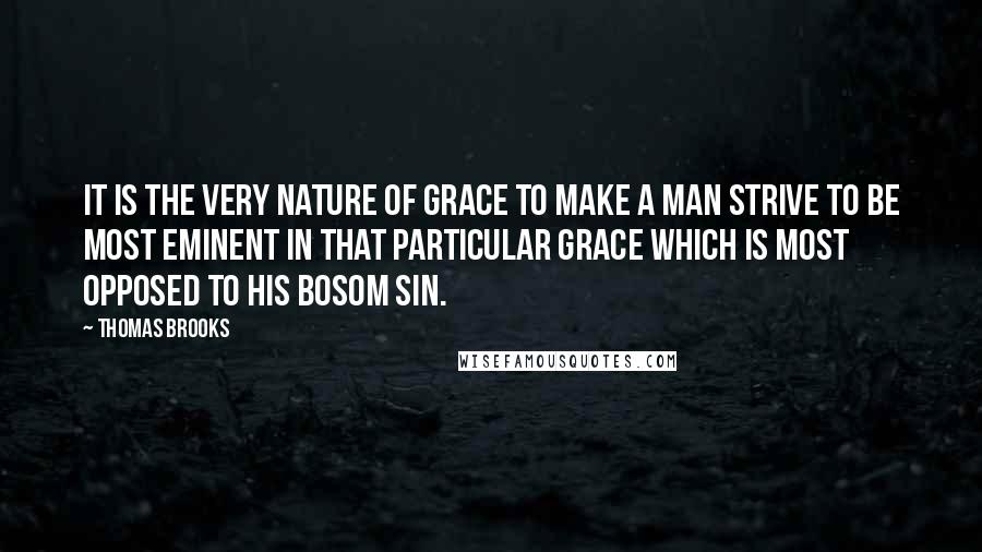 Thomas Brooks Quotes: It is the very nature of grace to make a man strive to be most eminent in that particular grace which is most opposed to his bosom sin.