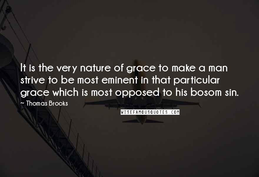 Thomas Brooks Quotes: It is the very nature of grace to make a man strive to be most eminent in that particular grace which is most opposed to his bosom sin.