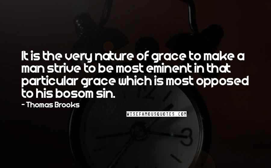 Thomas Brooks Quotes: It is the very nature of grace to make a man strive to be most eminent in that particular grace which is most opposed to his bosom sin.