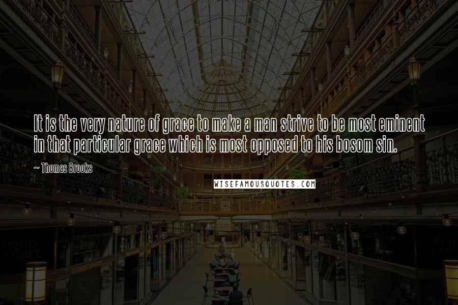 Thomas Brooks Quotes: It is the very nature of grace to make a man strive to be most eminent in that particular grace which is most opposed to his bosom sin.