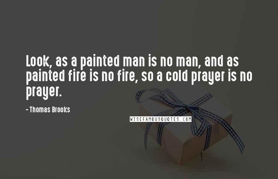 Thomas Brooks Quotes: Look, as a painted man is no man, and as painted fire is no fire, so a cold prayer is no prayer.