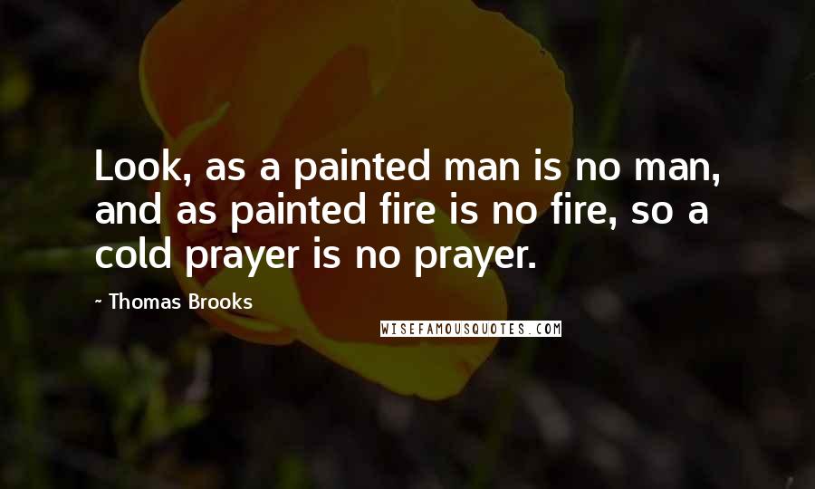 Thomas Brooks Quotes: Look, as a painted man is no man, and as painted fire is no fire, so a cold prayer is no prayer.